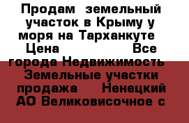 Продам  земельный участок в Крыму у моря на Тарханкуте › Цена ­ 8 000 000 - Все города Недвижимость » Земельные участки продажа   . Ненецкий АО,Великовисочное с.